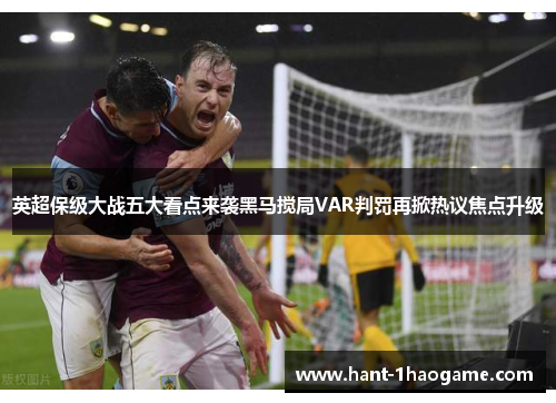 英超保级大战五大看点来袭黑马搅局VAR判罚再掀热议焦点升级