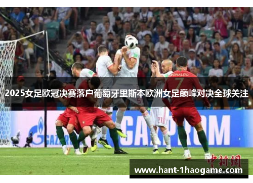 2025女足欧冠决赛落户葡萄牙里斯本欧洲女足巅峰对决全球关注 2025女足欧冠决赛落户葡萄牙里斯本欧洲女足巅峰对决全球关注