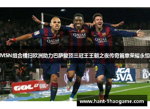MSN组合横扫欧洲助力巴萨登顶三冠王王朝之夜传奇篇章荣耀永恒