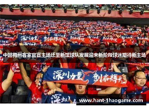 中超梅州客家官宣主场迁至新馆球队发展迎来新阶段球迷期待新主场