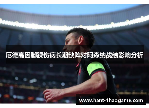 厄德高因脚踝伤病长期缺阵对阿森纳战绩影响分析 厄德高因脚踝伤病长期缺阵对阿森纳战绩影响分析