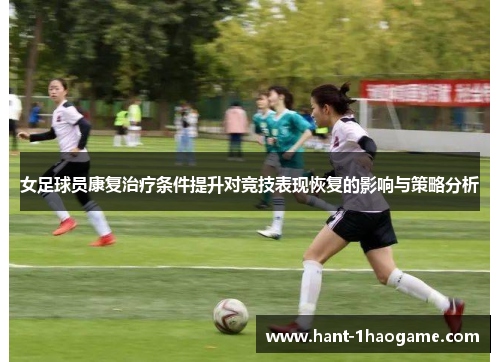 女足球员康复治疗条件提升对竞技表现恢复的影响与策略分析