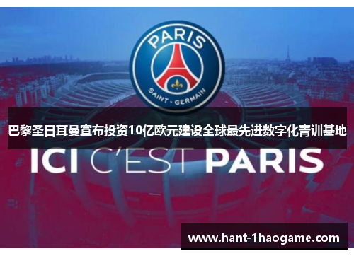 巴黎圣日耳曼宣布投资10亿欧元建设全球最先进数字化青训基地