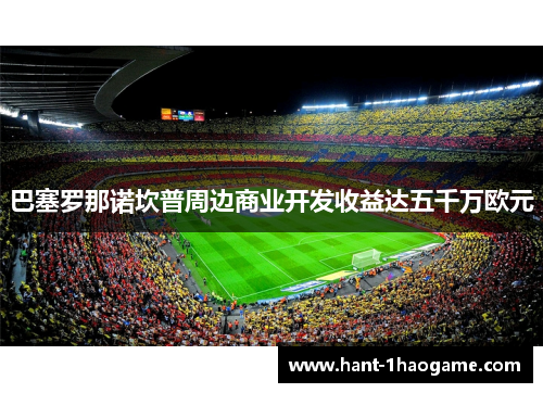 巴塞罗那诺坎普周边商业开发收益达五千万欧元 巴塞罗那诺坎普周边商业开发收益达五千万欧元