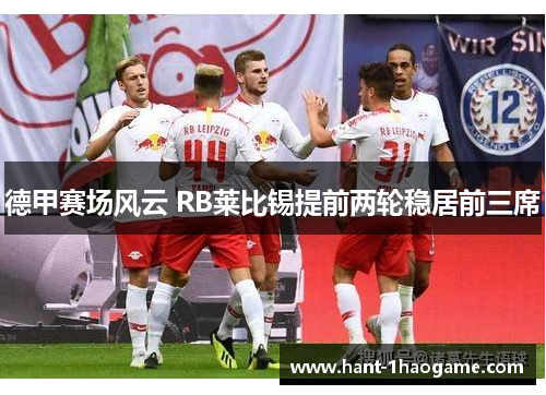 德甲赛场风云 RB莱比锡提前两轮稳居前三席 德甲赛场风云 RB莱比锡提前两轮稳居前三席