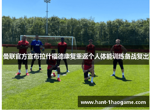 曼联官方宣布拉什福德康复重返个人体能训练备战复出