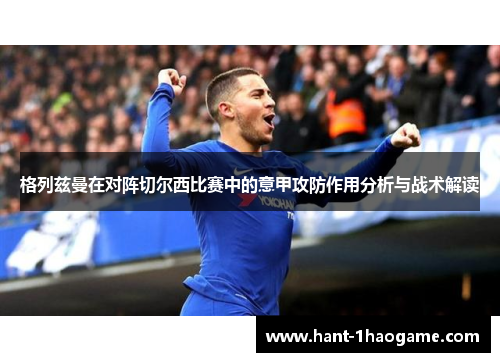 格列兹曼在对阵切尔西比赛中的意甲攻防作用分析与战术解读