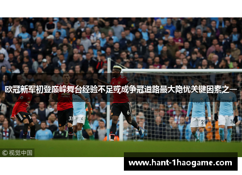 欧冠新军初登巅峰舞台经验不足或成争冠道路最大隐忧关键因素之一