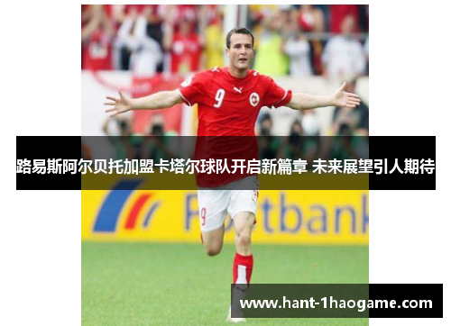 路易斯阿尔贝托加盟卡塔尔球队开启新篇章 未来展望引人期待 路易斯阿尔贝托加盟卡塔尔球队开启新篇章 未来展望引人期待