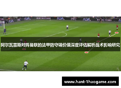 阿尔瓦雷斯对阵曼联的法甲防守端价值深度评估解析战术影响研究