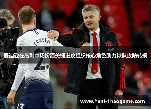 麦迪逊在热刺中场扮演关键进攻组织核心角色助力球队攻防转换