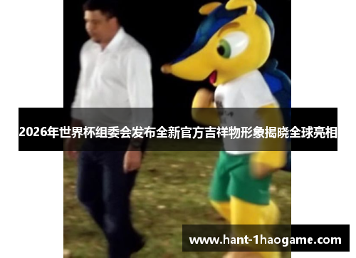 2026年世界杯组委会发布全新官方吉祥物形象揭晓全球亮相