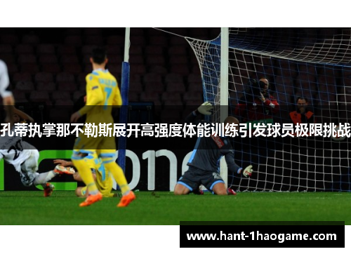 孔蒂执掌那不勒斯展开高强度体能训练引发球员极限挑战