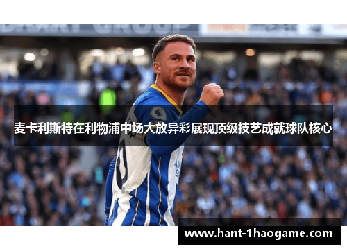麦卡利斯特在利物浦中场大放异彩展现顶级技艺成就球队核心