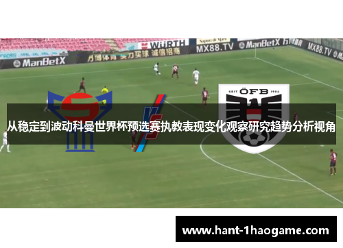 从稳定到波动科曼世界杯预选赛执教表现变化观察研究趋势分析视角