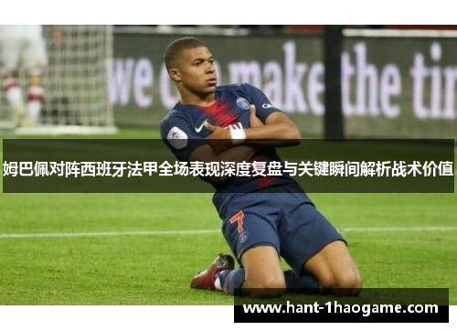 姆巴佩对阵西班牙法甲全场表现深度复盘与关键瞬间解析战术价值