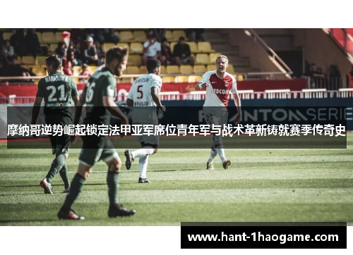 摩纳哥逆势崛起锁定法甲亚军席位青年军与战术革新铸就赛季传奇史 摩纳哥逆势崛起锁定法甲亚军席位青年军与战术革新铸就赛季传奇史