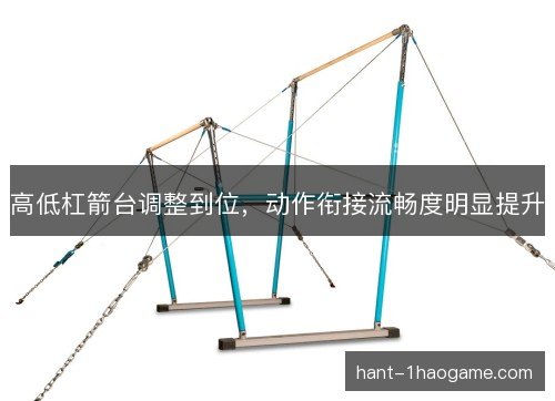 高低杠箭台调整到位，动作衔接流畅度明显提升