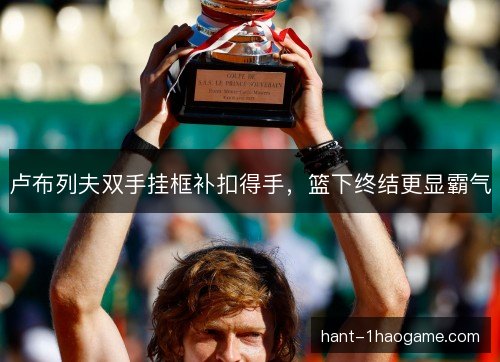卢布列夫双手挂框补扣得手，篮下终结更显霸气